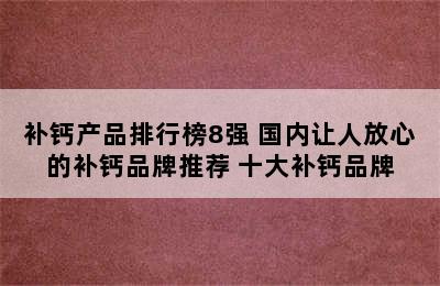 补钙产品排行榜8强 国内让人放心的补钙品牌推荐 十大补钙品牌